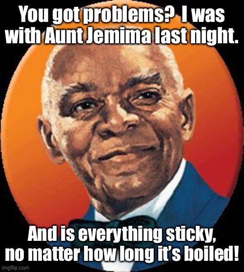 uncle bens | You got problems?  I was with Aunt Jemima last night. And is everything sticky, no matter how long it’s boiled! | image tagged in uncle bens | made w/ Imgflip meme maker