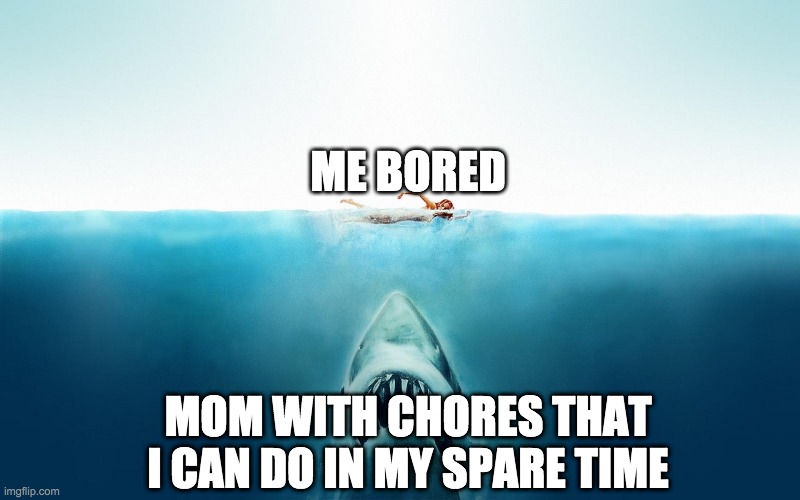 Jaws | ME BORED; MOM WITH CHORES THAT I CAN DO IN MY SPARE TIME | image tagged in jaws | made w/ Imgflip meme maker