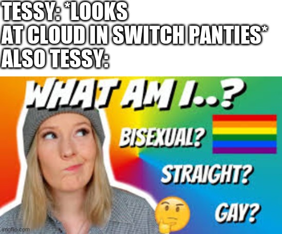 TESSY YOU HAVE A BOYFRIEND YOU SHOULD BE DOING THIS!!! | TESSY: *LOOKS AT CLOUD IN SWITCH PANTIES*
ALSO TESSY: | image tagged in blank white template | made w/ Imgflip meme maker
