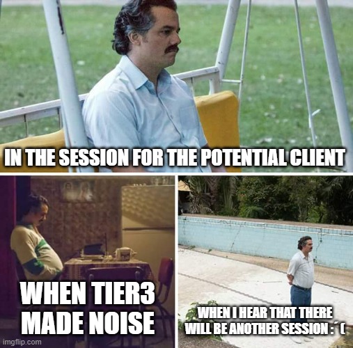 Boring session | IN THE SESSION FOR THE POTENTIAL CLIENT; WHEN TIER3 MADE NOISE; WHEN I HEAR THAT THERE WILL BE ANOTHER SESSION :´ ( | image tagged in memes,sad pablo escobar | made w/ Imgflip meme maker