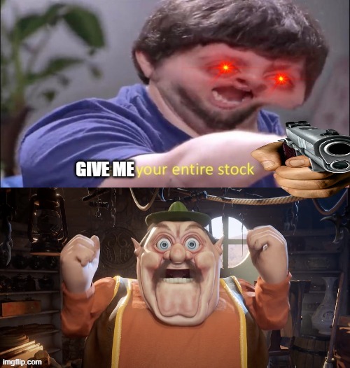 GIVE ME IT NOW!!!!! | image tagged in give me your entire stock | made w/ Imgflip meme maker