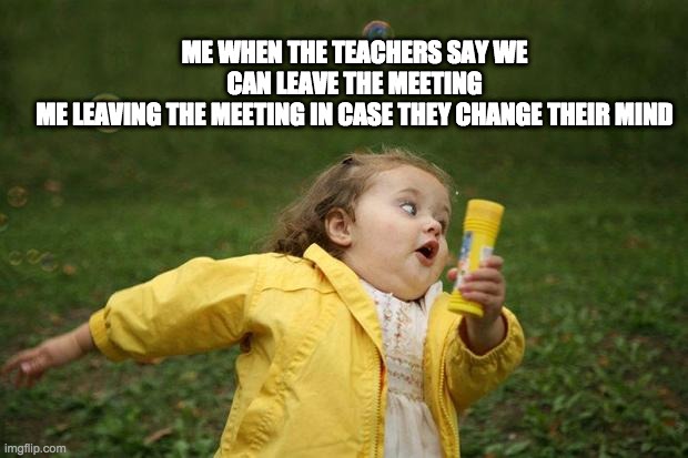 girl running | ME WHEN THE TEACHERS SAY WE CAN LEAVE THE MEETING
ME LEAVING THE MEETING IN CASE THEY CHANGE THEIR MIND | image tagged in girl running | made w/ Imgflip meme maker