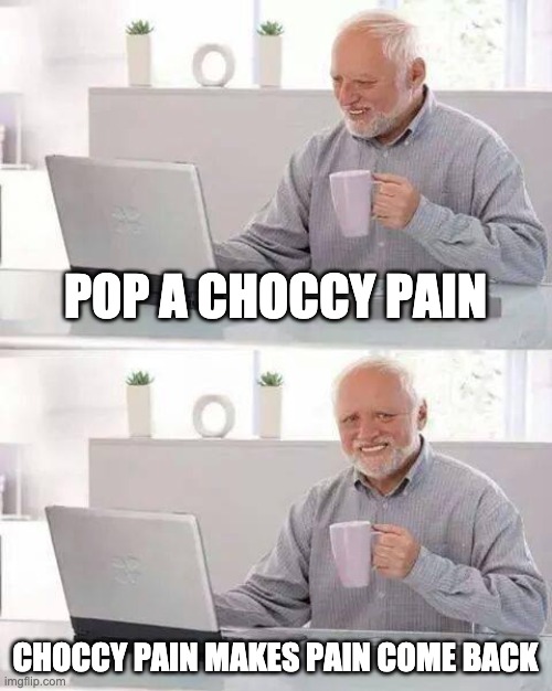 Hide the Pain Harold | POP A CHOCCY PAIN; CHOCCY PAIN MAKES PAIN COME BACK | image tagged in memes,hide the pain harold | made w/ Imgflip meme maker