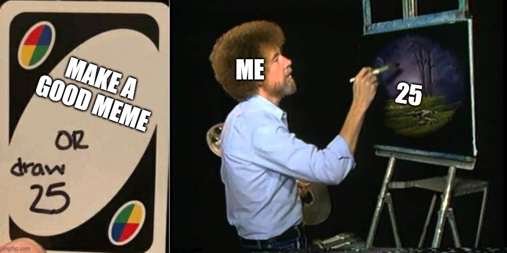 ME; 25; MAKE A GOOD MEME | image tagged in uno draw 25 cards,bob ross | made w/ Imgflip meme maker