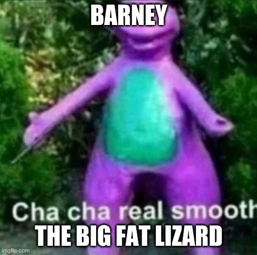barney cha cha | BARNEY; THE BIG FAT LIZARD | image tagged in cha cha real smooth | made w/ Imgflip meme maker