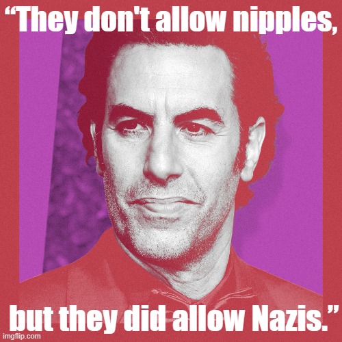 Sacha Baron Cohen criticizes... Facebook. [To be clear, he is criticizing Facebook.] [Did I mention this is about FB] | “They don't allow nipples, but they did allow Nazis.” | image tagged in sacha baron cohen | made w/ Imgflip meme maker