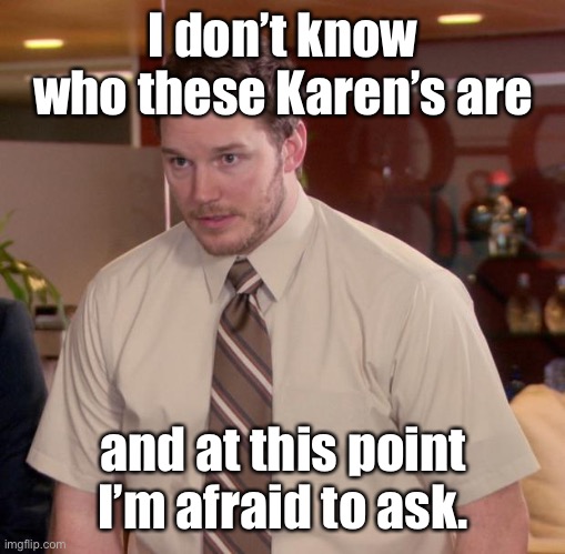 Who’s Karen? | I don’t know who these Karen’s are; and at this point I’m afraid to ask. | image tagged in memes,afraid to ask andy,karens,karen | made w/ Imgflip meme maker