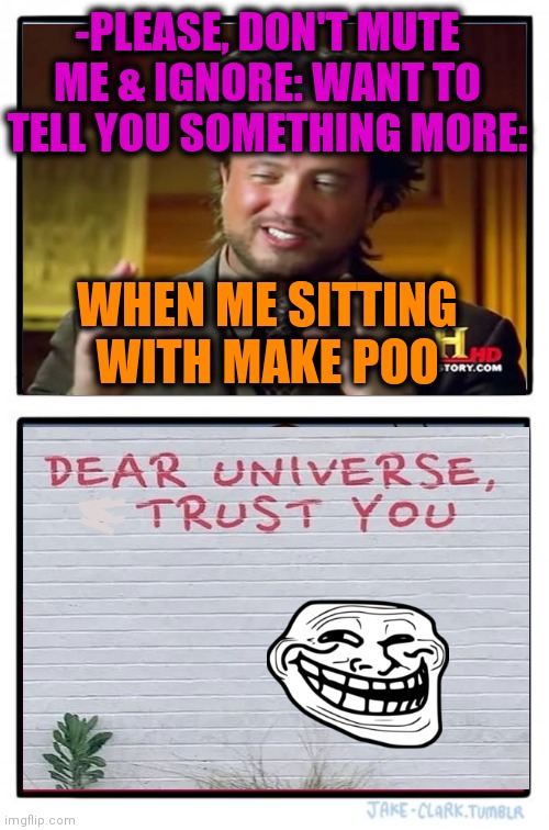 -Relations with galaxy. | -PLEASE, DON'T MUTE ME & IGNORE: WANT TO TELL YOU SOMETHING MORE:; WHEN ME SITTING WITH MAKE POO | image tagged in memes,planet earth,astronomy,trust nobody not even yourself,verse,toilet humor | made w/ Imgflip meme maker
