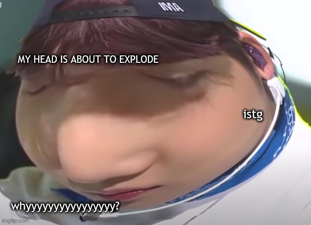 MY HEAD IS ABOUT TO EXPLODE; istg; whyyyyyyyyyyyyyyyy? | image tagged in txt,tomorrow by together,im an idiot | made w/ Imgflip meme maker