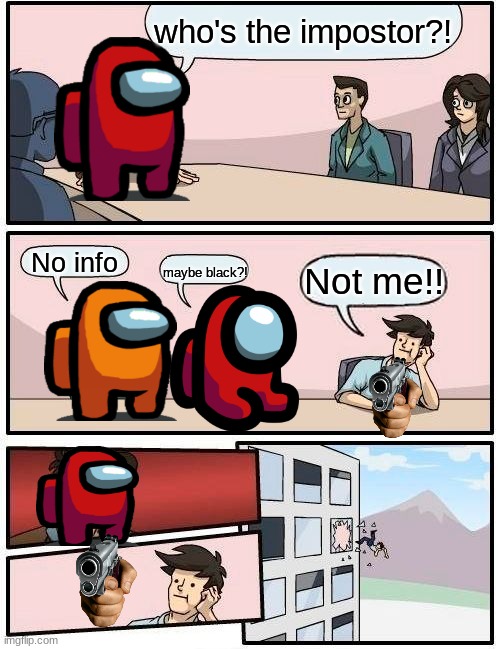 emergency meeting!!!!!!!!!!!!!!!!!!!!!!!! | who's the impostor?! No info; Not me!! maybe black?! | image tagged in memes,boardroom meeting suggestion | made w/ Imgflip meme maker