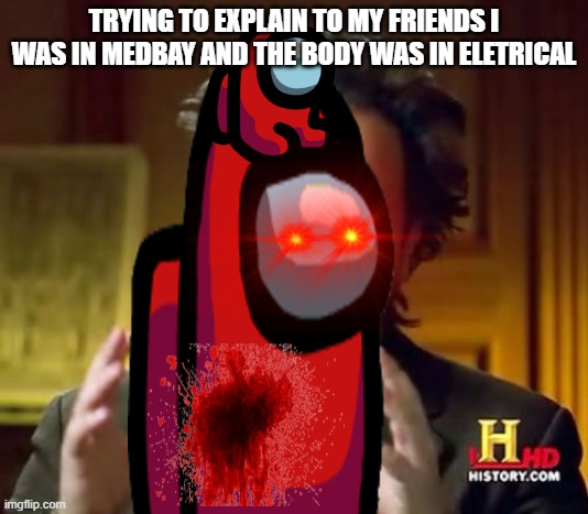 among us | TRYING TO EXPLAIN TO MY FRIENDS I WAS IN MEDBAY AND THE BODY WAS IN ELETRICAL | image tagged in memes,ancient aliens | made w/ Imgflip meme maker