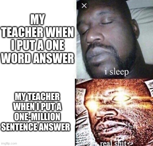 i sleep real shit | MY TEACHER WHEN I PUT A ONE WORD ANSWER MY TEACHER WHEN I PUT A ONE-MILLION SENTENCE ANSWER | image tagged in i sleep real shit | made w/ Imgflip meme maker