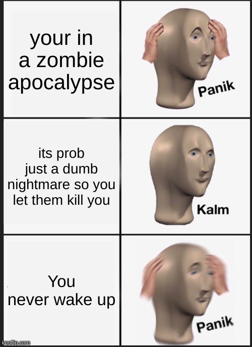 Panik Kalm Panik Meme | your in a zombie apocalypse; its prob just a dumb nightmare so you let them kill you; You never wake up | image tagged in memes,panik kalm panik | made w/ Imgflip meme maker