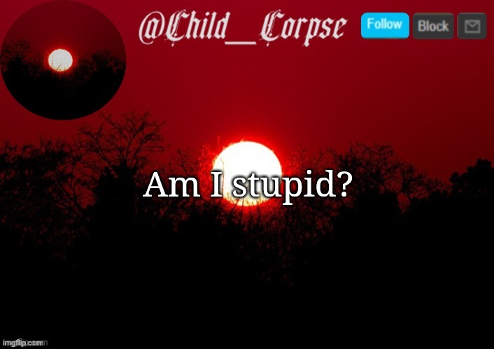 Child_Corpse announcement template | Am I stupid? | image tagged in child_corpse announcement template | made w/ Imgflip meme maker