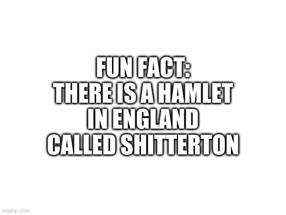 my sense of humor is so bad now | FUN FACT: THERE IS A HAMLET IN ENGLAND CALLED SHITTERTON | image tagged in memes,funny,bruh,names | made w/ Imgflip meme maker