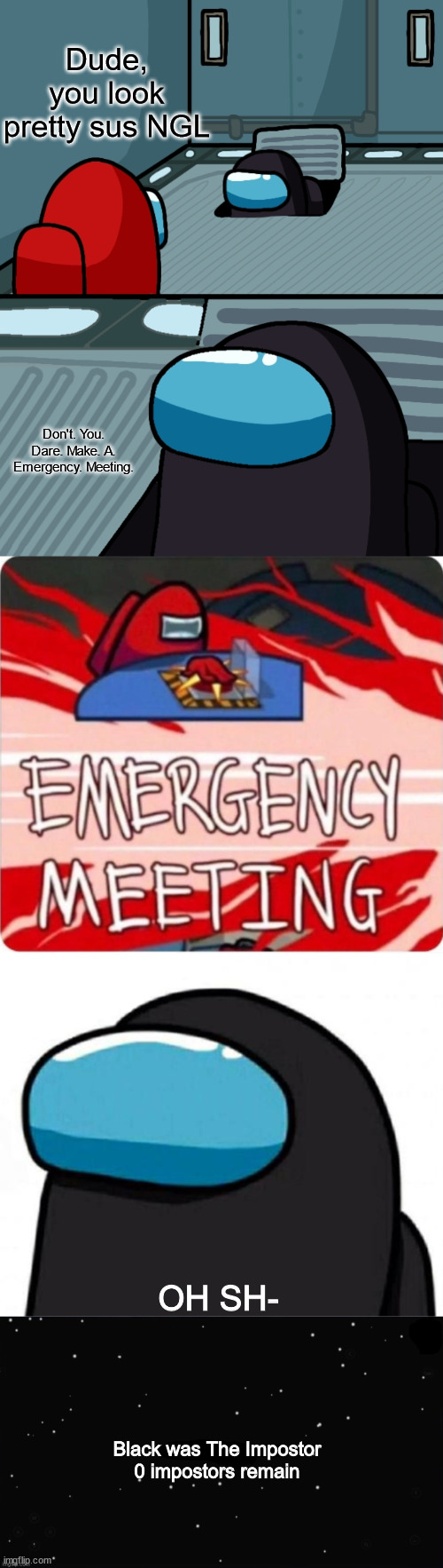 the moment you vent in front of somebody | Dude, you look pretty sus NGL; Don't. You. Dare. Make. A. Emergency. Meeting. OH SH-; Black was The Impostor
0 impostors remain | image tagged in among us,impostor of the vent | made w/ Imgflip meme maker
