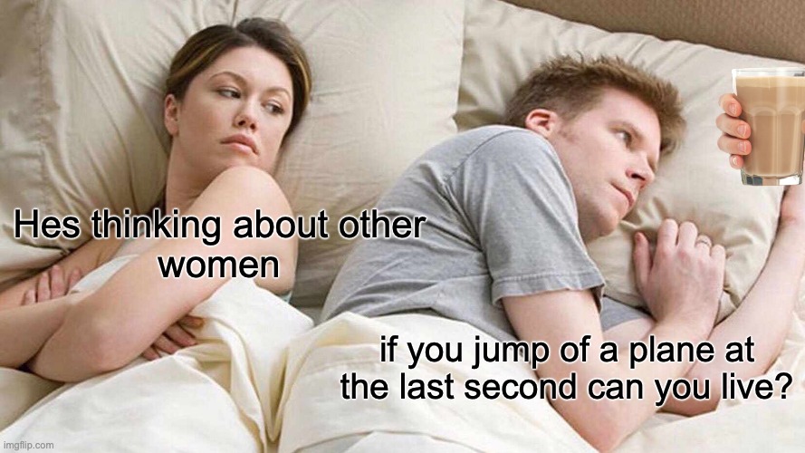I Bet He's Thinking About Other Women | Hes thinking about other
women; if you jump of a plane at the last second can you live? | image tagged in memes,i bet he's thinking about other women | made w/ Imgflip meme maker