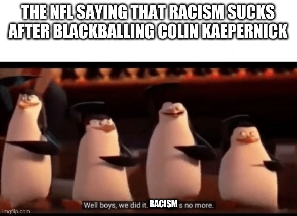 Well boys, we did it (blank) is no more | THE NFL SAYING THAT RACISM SUCKS AFTER BLACKBALLING COLIN KAEPERNICK; RACISM | image tagged in well boys we did it blank is no more | made w/ Imgflip meme maker