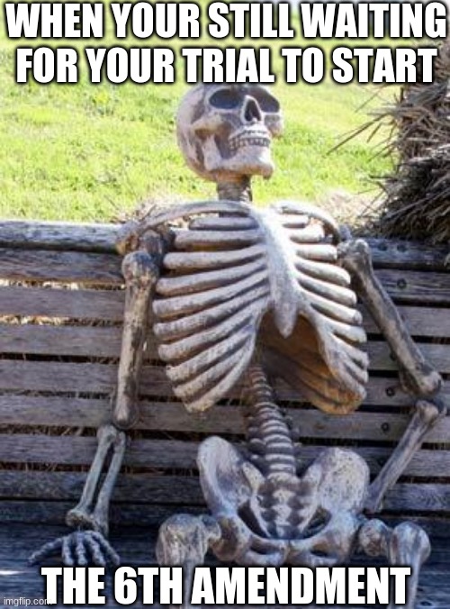 Waiting Skeleton Meme | WHEN YOUR STILL WAITING FOR YOUR TRIAL TO START; THE 6TH AMENDMENT | image tagged in memes,waiting skeleton | made w/ Imgflip meme maker