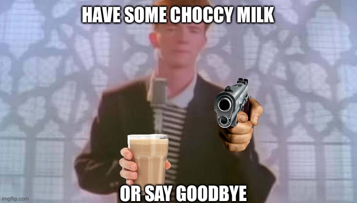He likes choccy milk too | HAVE SOME CHOCCY MILK; OR SAY GOODBYE | image tagged in never gonna give you up,i just rickrolled you all | made w/ Imgflip meme maker