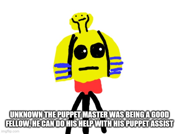 Oc Facts | UNKNOWN THE PUPPET MASTER WAS BEING A GOOD FELLOW, HE CAN DO HIS HELP WITH HIS PUPPET ASSIST | image tagged in blank white template | made w/ Imgflip meme maker