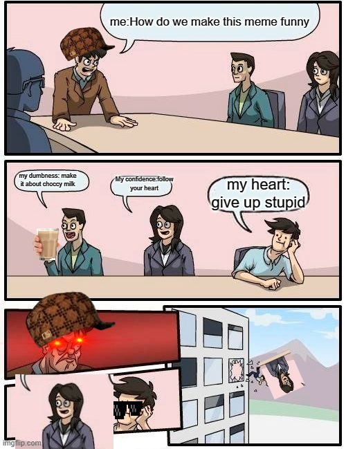 Boardroom Meeting Suggestion Meme | me:How do we make this meme funny; my dumbness: make it about choccy milk; My confidence:follow your heart; my heart: give up stupid | image tagged in memes,boardroom meeting suggestion | made w/ Imgflip meme maker