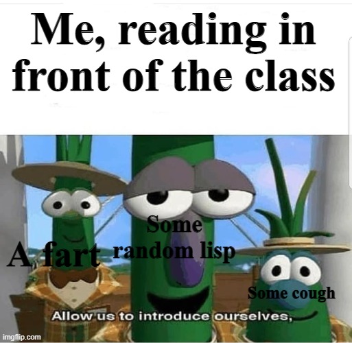 Every. Single. Time. | Me, reading in front of the class; Some random lisp; A fart; Some cough | image tagged in allow us to introduce ourselves | made w/ Imgflip meme maker