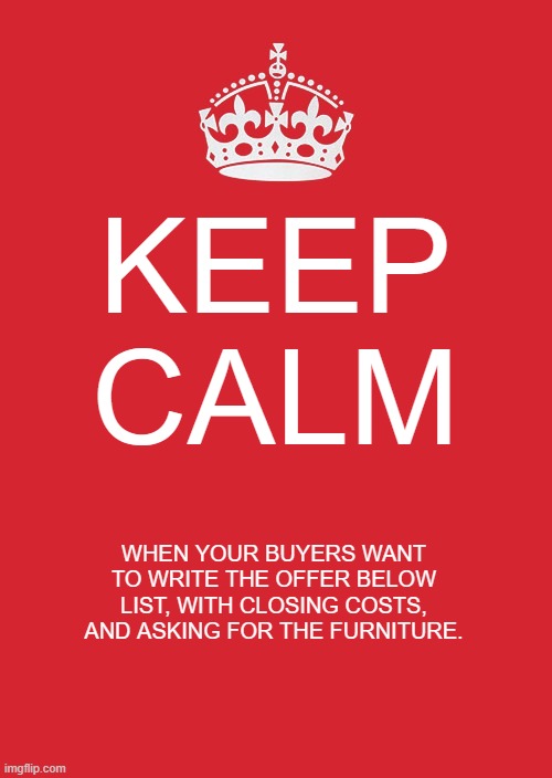real estate keep calm | KEEP CALM; WHEN YOUR BUYERS WANT TO WRITE THE OFFER BELOW LIST, WITH CLOSING COSTS, AND ASKING FOR THE FURNITURE. | image tagged in memes,keep calm and carry on red | made w/ Imgflip meme maker