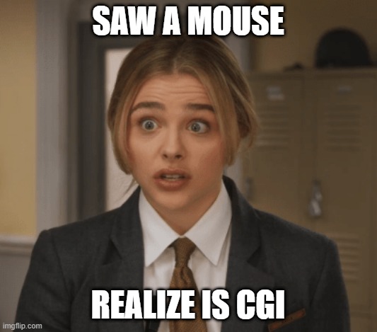 Wtf | SAW A MOUSE; REALIZE IS CGI | image tagged in new meme | made w/ Imgflip meme maker