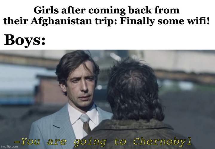 Only some ppl will understand | Girls after coming back from their Afghanistan trip: Finally some wifi! Boys:; -You are going to Chernobyl | image tagged in chernobyl,boys vs girls,girls vs boys,afghanistan,hbo,memes | made w/ Imgflip meme maker