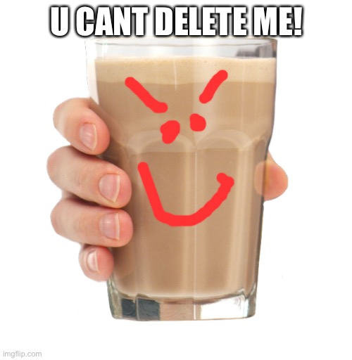 Choccy Milk | U CANT DELETE ME! | image tagged in choccy milk | made w/ Imgflip meme maker