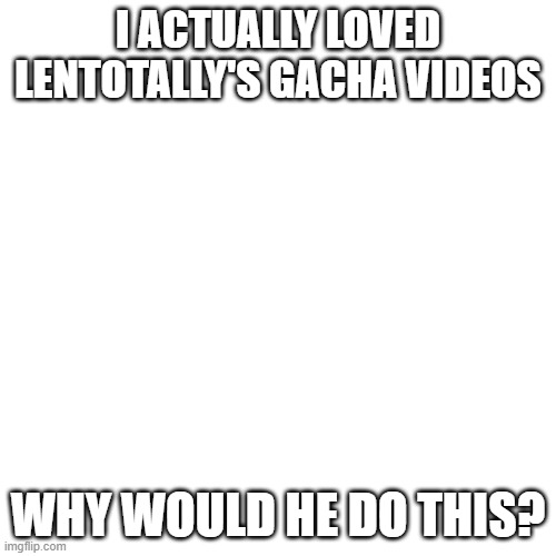 Len Why would you do this? | I ACTUALLY LOVED LENTOTALLY'S GACHA VIDEOS; WHY WOULD HE DO THIS? | image tagged in memes,blank transparent square | made w/ Imgflip meme maker