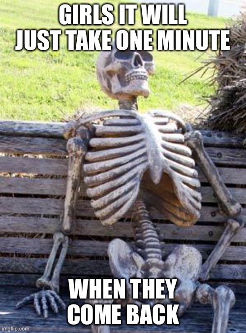 Upvote if this is true | GIRLS IT WILL JUST TAKE ONE MINUTE; WHEN THEY COME BACK | image tagged in memes,waiting skeleton | made w/ Imgflip meme maker