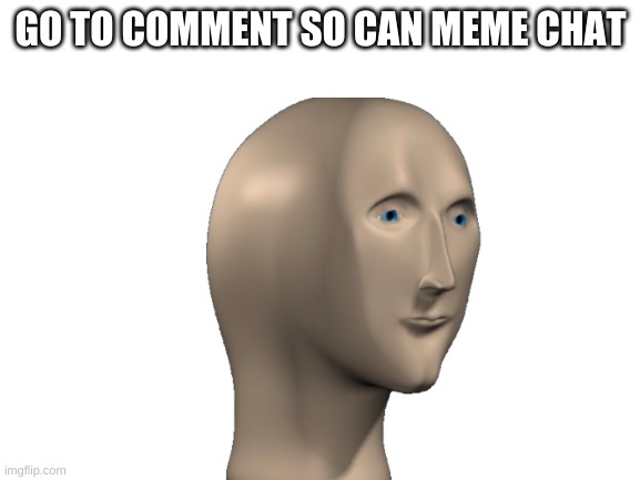 memechat | GO TO COMMENT SO CAN MEME CHAT | image tagged in meme | made w/ Imgflip meme maker