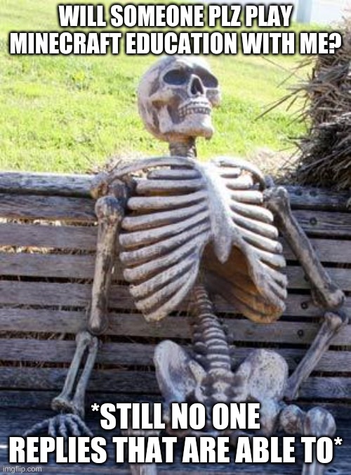 Waiting Skeleton | WILL SOMEONE PLZ PLAY MINECRAFT EDUCATION WITH ME? *STILL NO ONE REPLIES THAT ARE ABLE TO* | image tagged in memes,waiting skeleton | made w/ Imgflip meme maker