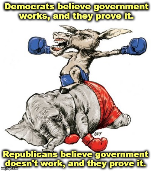 Give a Republican a government to run, and watch him scr*w it up. | Democrats believe government works, and they prove it. Republicans believe government doesn't work, and they prove it. | image tagged in competent democrats beat incompetent republicans,democrats,smart,republicans,incompetence | made w/ Imgflip meme maker