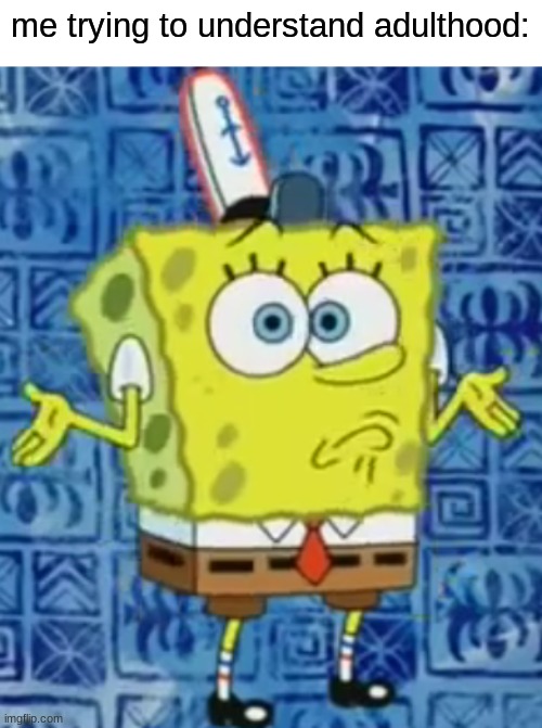 SpongeBob shrug | me trying to understand adulthood: | image tagged in spongebob shrug | made w/ Imgflip meme maker