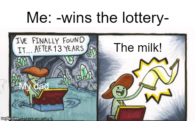 I missed you! | Me: -wins the lottery-; The milk! 13; My dad | image tagged in blank white template | made w/ Imgflip meme maker