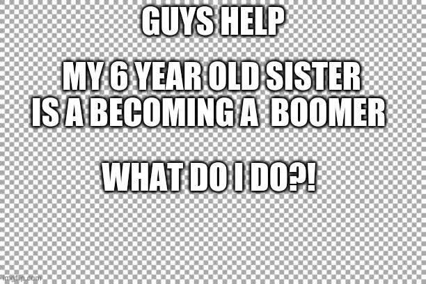 H e l p | GUYS HELP; MY 6 YEAR OLD SISTER IS A BECOMING A  BOOMER; WHAT DO I DO?! | image tagged in free | made w/ Imgflip meme maker