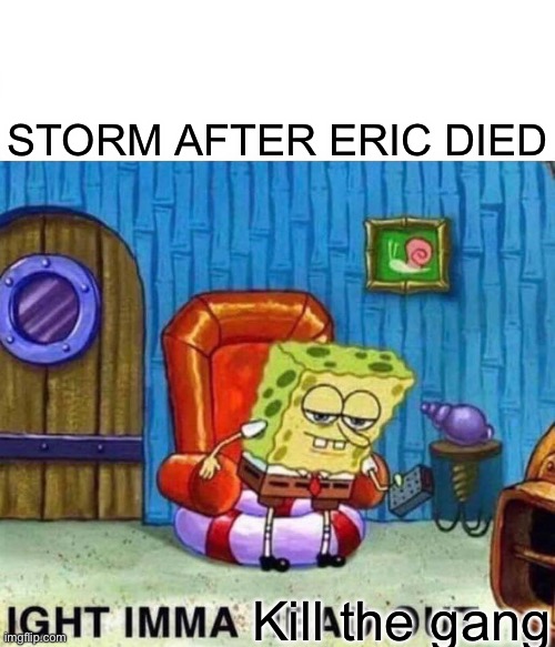 Spongebob Ight Imma Head Out | STORM AFTER ERIC DIED; Kill the gang | image tagged in memes,spongebob ight imma head out | made w/ Imgflip meme maker