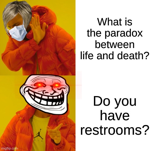 Drake Hotline Bling Meme | What is the paradox between life and death? Do you have restrooms? | image tagged in memes,drake hotline bling | made w/ Imgflip meme maker