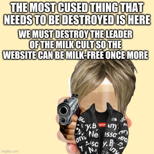 comment to join the fight against the milk | THE MOST CUSED THING THAT NEEDS TO BE DESTROYED IS HERE; WE MUST DESTROY THE LEADER OF THE MILK CULT SO THE WEBSITE CAN BE MILK-FREE ONCE MORE | image tagged in really,please,save,imgflip,stop,choccy milk | made w/ Imgflip meme maker