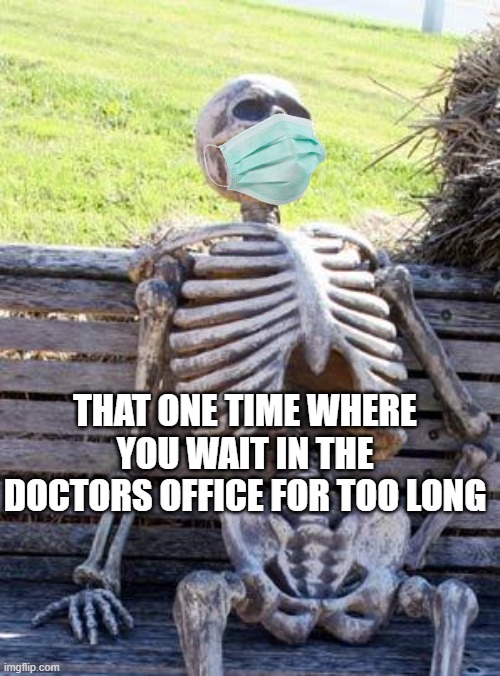 Waiting Skeleton | THAT ONE TIME WHERE YOU WAIT IN THE DOCTORS OFFICE FOR TOO LONG | image tagged in memes,waiting skeleton | made w/ Imgflip meme maker