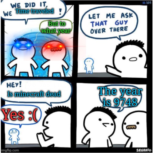 we did it, we Xed! | Time traveled; But to what year; The year is 9748; Is minecraft dead; Yes :( | image tagged in we did it we xed | made w/ Imgflip meme maker