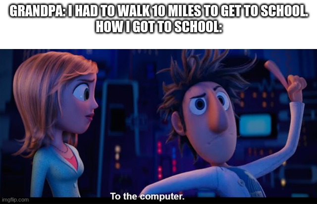 To the computer | GRANDPA: I HAD TO WALK 10 MILES TO GET TO SCHOOL.
HOW I GOT TO SCHOOL: | image tagged in to the computer | made w/ Imgflip meme maker