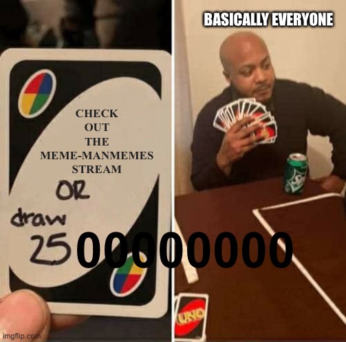 UNO Draw 25 Cards | BASICALLY EVERYONE; CHECK OUT THE MEME-MANMEMES STREAM; 00000000 | image tagged in memes,uno draw 25 cards | made w/ Imgflip meme maker