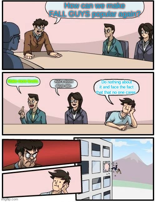 you might know what I meme | How can we make FALL GUYS popular again? Make more levels. Add a doom slayer skin. Do nothing about it and face the fact that that no one cares. | image tagged in memes,boardroom meeting suggestion | made w/ Imgflip meme maker