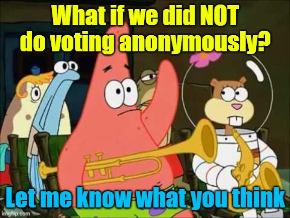 Due to an update in how anonymous posts work, I am CONSIDERING getting rid of anonymous voting. | What if we did NOT do voting anonymously? Let me know what you think | image tagged in questioning patrick | made w/ Imgflip meme maker