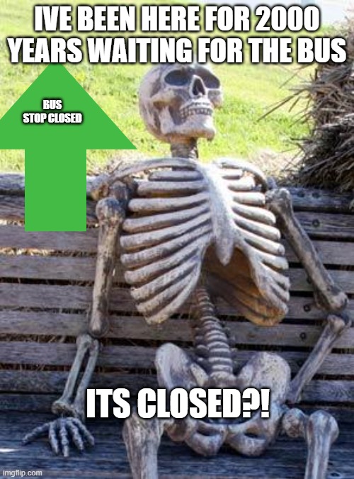 Waiting Skeleton Meme | IVE BEEN HERE FOR 2000 YEARS WAITING FOR THE BUS; BUS STOP CLOSED; ITS CLOSED?! | image tagged in memes,waiting skeleton | made w/ Imgflip meme maker