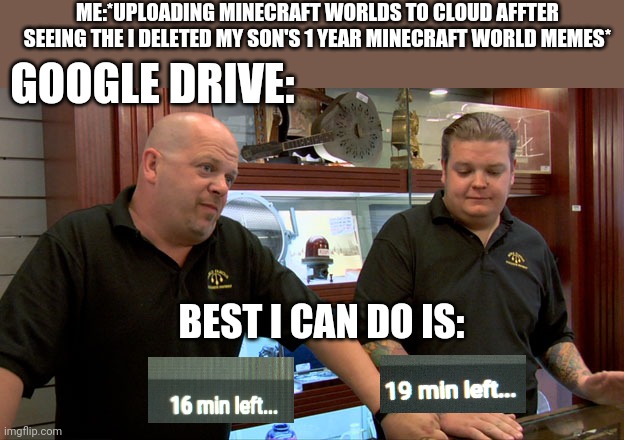 Pawn Stars Best I Can Do | ME:*UPLOADING MINECRAFT WORLDS TO CLOUD AFFTER SEEING THE I DELETED MY SON'S 1 YEAR MINECRAFT WORLD MEMES*; GOOGLE DRIVE:; BEST I CAN DO IS: | image tagged in pawn stars best i can do,google drive,google,cloud,i deleted my sons minecraft world,steam | made w/ Imgflip meme maker